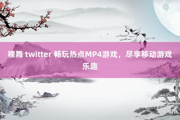 裸舞 twitter 畅玩热点MP4游戏，尽享移动游戏乐趣