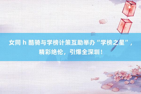 女同 h 酷骑与学榜计策互助举办“学榜之星”，精彩绝伦，引爆全深圳！