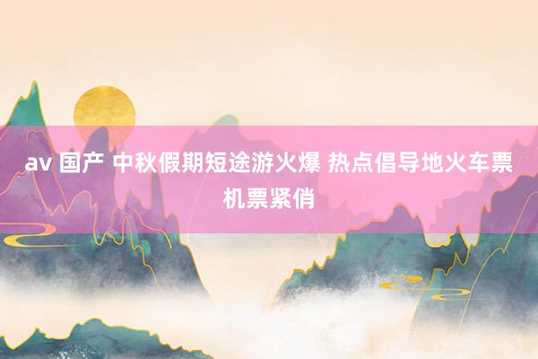 av 国产 中秋假期短途游火爆 热点倡导地火车票机票紧俏