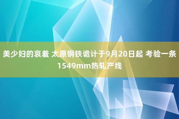 美少妇的哀羞 太原钢铁诡计于9月20日起 考验一条1549mm热轧产线