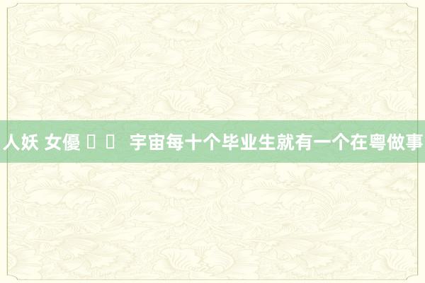 人妖 女優 		 宇宙每十个毕业生就有一个在粤做事