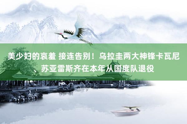 美少妇的哀羞 接连告别！乌拉圭两大神锋卡瓦尼、苏亚雷斯齐在本年从国度队退役