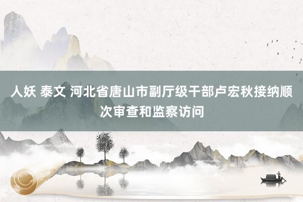 人妖 泰文 河北省唐山市副厅级干部卢宏秋接纳顺次审查和监察访问