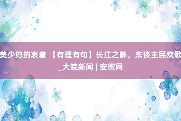 美少妇的哀羞 【有理有句】长江之畔，东谈主民欢歌_大皖新闻 | 安徽网