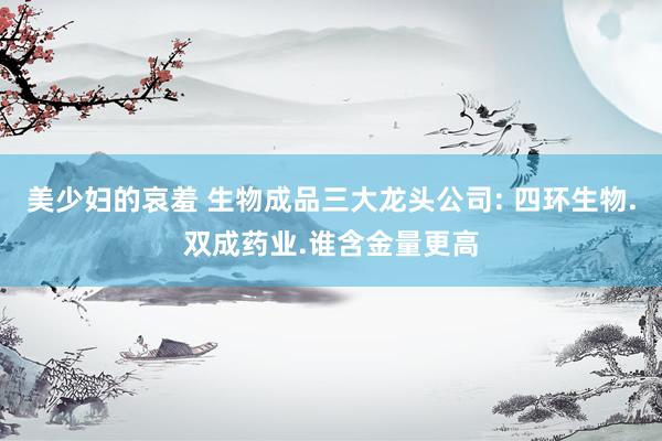 美少妇的哀羞 生物成品三大龙头公司: 四环生物.双成药业.谁含金量更高