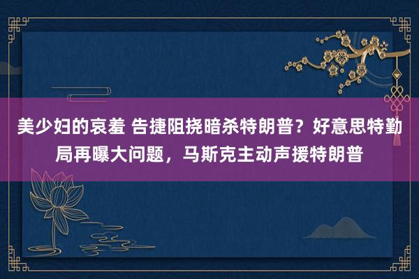 美少妇的哀羞 告捷阻挠暗杀特朗普？好意思特勤局再曝大问题，马斯克主动声援特朗普