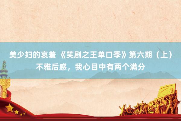 美少妇的哀羞 《笑剧之王单口季》第六期（上）不雅后感，我心目中有两个满分