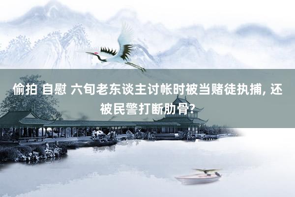 偷拍 自慰 六旬老东谈主讨帐时被当赌徒执捕， 还被民警打断肋骨?