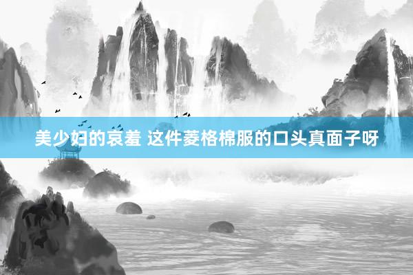 美少妇的哀羞 这件菱格棉服的口头真面子呀