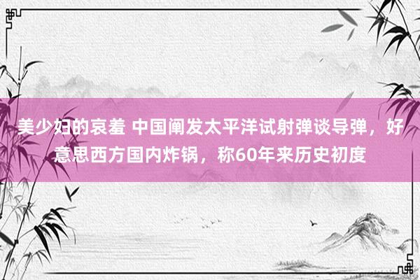美少妇的哀羞 中国阐发太平洋试射弹谈导弹，好意思西方国内炸锅，称60年来历史初度