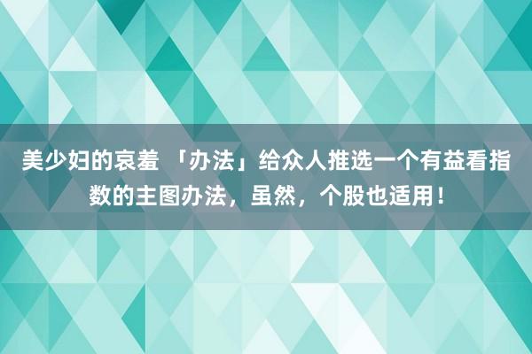 美少妇的哀羞 「办法」给众人推选一个有益看指数的主图办法，虽然，个股也适用！