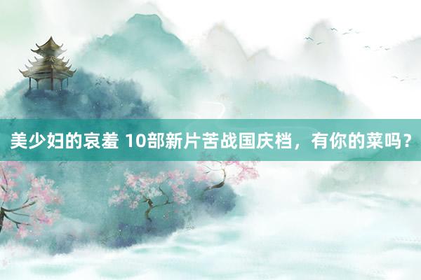 美少妇的哀羞 10部新片苦战国庆档，有你的菜吗？