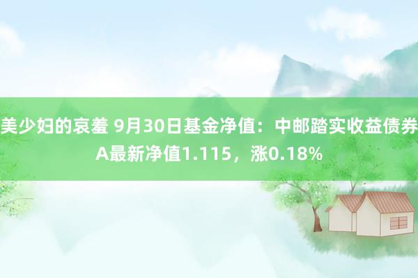 美少妇的哀羞 9月30日基金净值：中邮踏实收益债券A最新净值1.115，涨0.18%