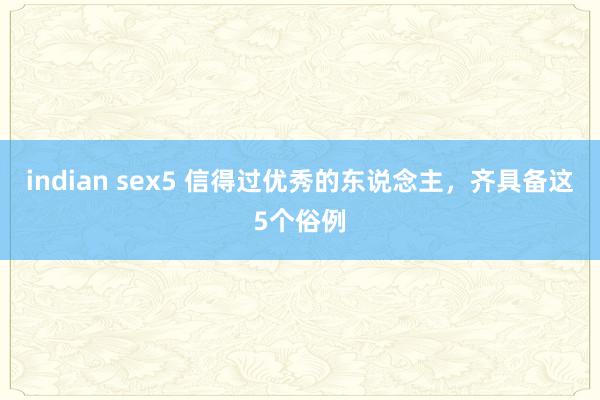 indian sex5 信得过优秀的东说念主，齐具备这5个俗例