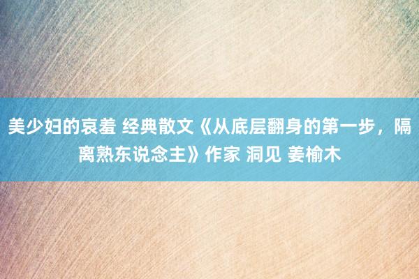 美少妇的哀羞 经典散文《从底层翻身的第一步，隔离熟东说念主》作家 洞见 姜榆木