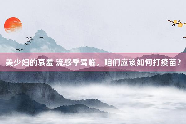 美少妇的哀羞 流感季驾临，咱们应该如何打疫苗？