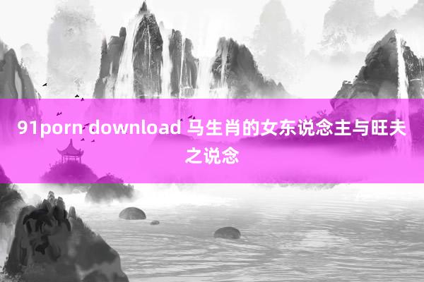 91porn download 马生肖的女东说念主与旺夫之说念
