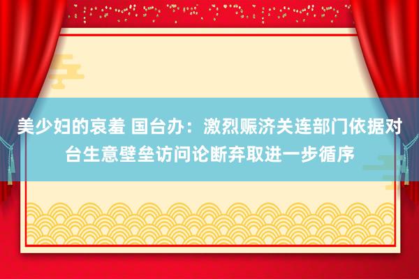 美少妇的哀羞 国台办：激烈赈济关连部门依据对台生意壁垒访问论断弃取进一步循序