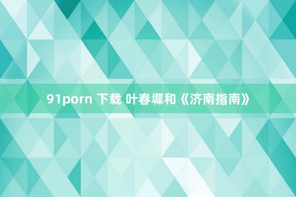 91porn 下载 叶春墀和《济南指南》