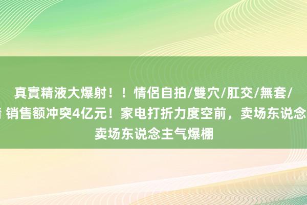 真實精液大爆射！！情侶自拍/雙穴/肛交/無套/大量噴精 销售额冲突4亿元！家电打折力度空前，卖场东说念主气爆棚