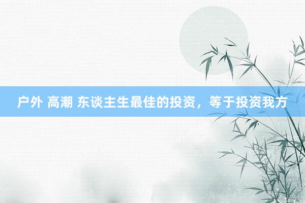 户外 高潮 东谈主生最佳的投资，等于投资我方