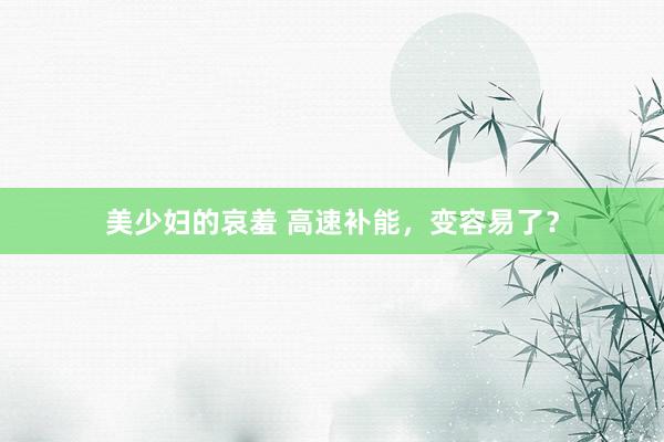 美少妇的哀羞 高速补能，变容易了？