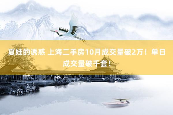 夏娃的诱惑 上海二手房10月成交量破2万！单日成交量破千套！
