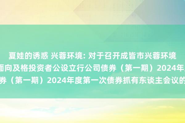 夏娃的诱惑 兴蓉环境: 对于召开成皆市兴蓉环境股份有限公司2020年面向及格投资者公设立行公司债券(第一期)2024年度第一次债券抓有东谈主会议的公告