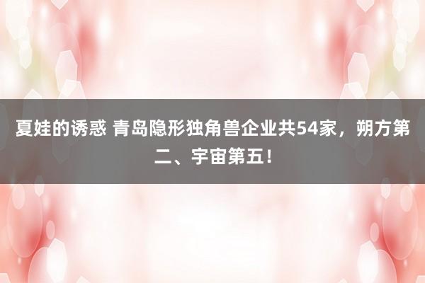夏娃的诱惑 青岛隐形独角兽企业共54家，朔方第二、宇宙第五！