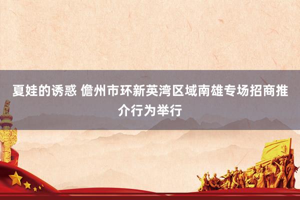 夏娃的诱惑 儋州市环新英湾区域南雄专场招商推介行为举行
