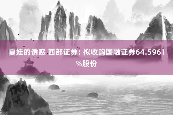 夏娃的诱惑 西部证券: 拟收购国融证券64.5961%股份