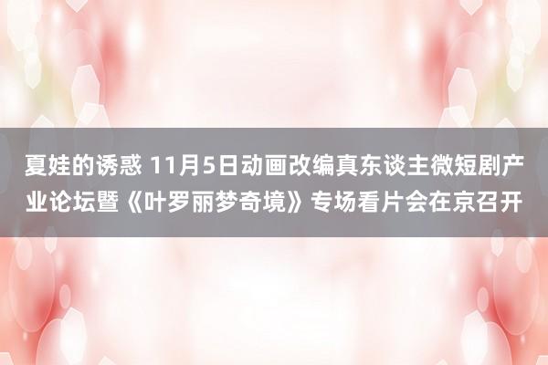 夏娃的诱惑 11月5日动画改编真东谈主微短剧产业论坛暨《叶罗丽梦奇境》专场看片会在京召开