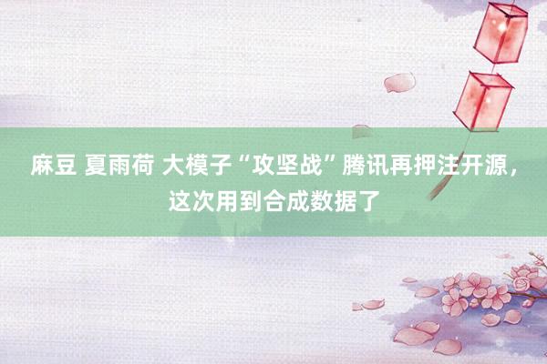 麻豆 夏雨荷 大模子“攻坚战”腾讯再押注开源，这次用到合成数据了