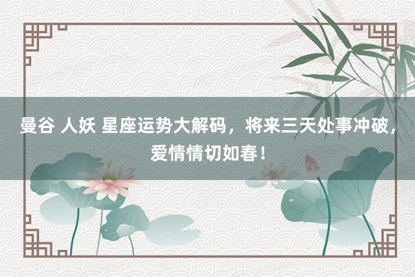 曼谷 人妖 星座运势大解码，将来三天处事冲破，爱情情切如春！