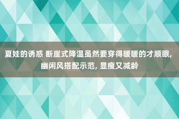 夏娃的诱惑 断崖式降温虽然要穿得暖暖的才顺眼， 幽闲风搭配示范， 显瘦又减龄