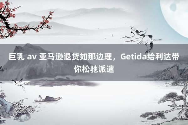 巨乳 av 亚马逊退货如那边理，Getida给利达带你松驰派遣
