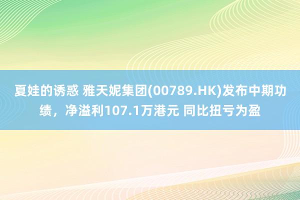 夏娃的诱惑 雅天妮集团(00789.HK)发布中期功绩，净溢利107.1万港元 同比扭亏为盈