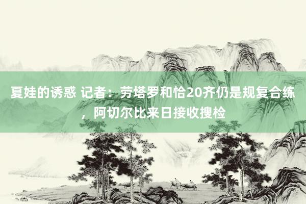 夏娃的诱惑 记者：劳塔罗和恰20齐仍是规复合练，阿切尔比来日接收搜检