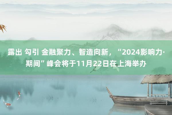露出 勾引 金融聚力、智造向新，“2024影响力·期间”峰会将于11月22日在上海举办