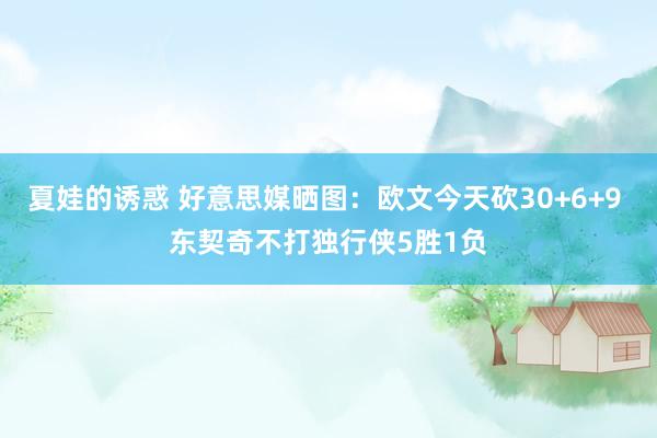 夏娃的诱惑 好意思媒晒图：欧文今天砍30+6+9 东契奇不打独行侠5胜1负