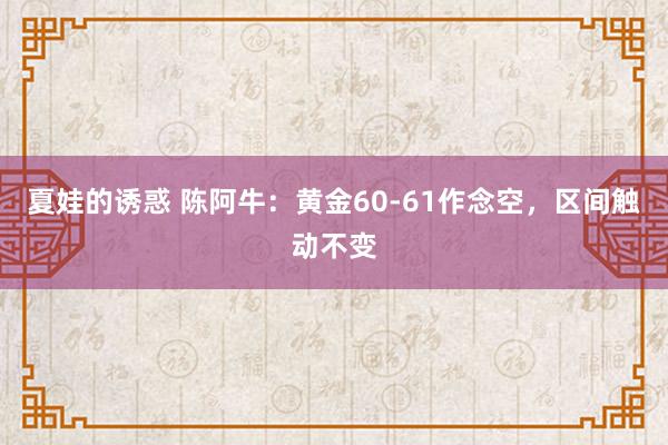 夏娃的诱惑 陈阿牛：黄金60-61作念空，区间触动不变