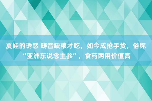 夏娃的诱惑 畴昔缺粮才吃，如今成抢手货，俗称“亚洲东说念主参”，食药两用价值高
