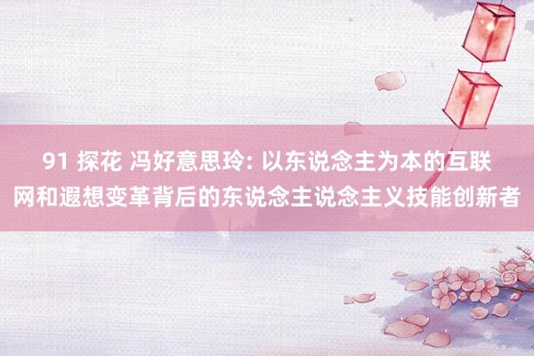 91 探花 冯好意思玲: 以东说念主为本的互联网和遐想变革背后的东说念主说念主义技能创新者