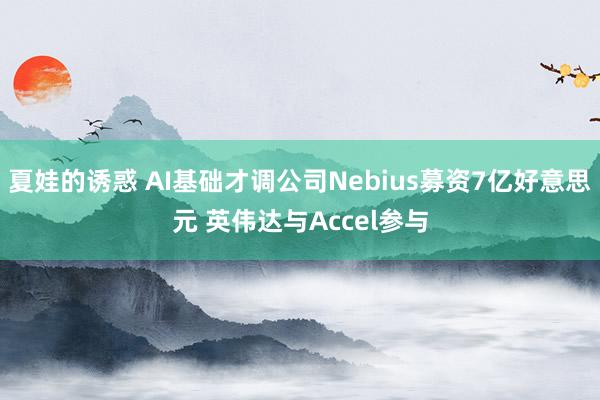 夏娃的诱惑 AI基础才调公司Nebius募资7亿好意思元 英伟达与Accel参与