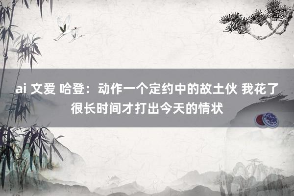 ai 文爱 哈登：动作一个定约中的故土伙 我花了很长时间才打出今天的情状
