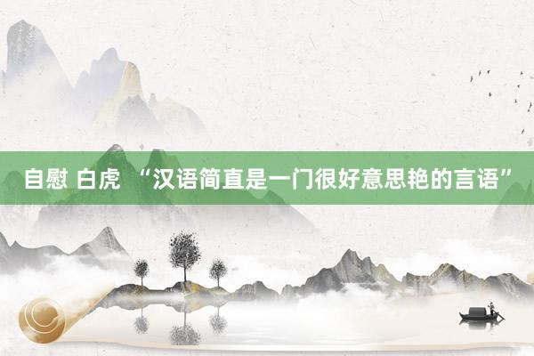自慰 白虎  “汉语简直是一门很好意思艳的言语”