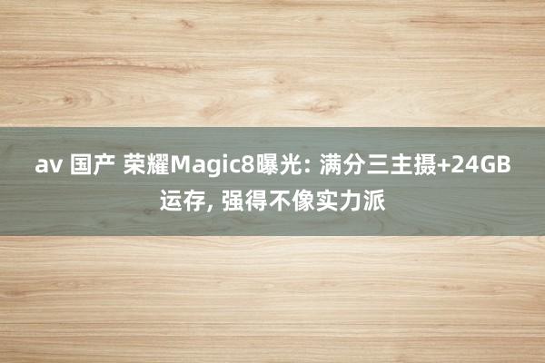 av 国产 荣耀Magic8曝光: 满分三主摄+24GB运存， 强得不像实力派