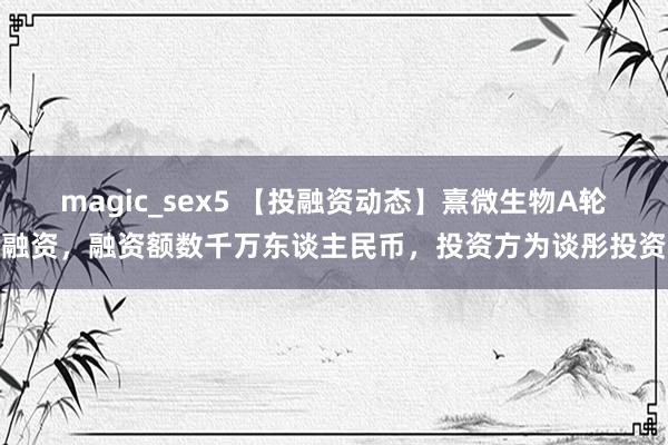 magic_sex5 【投融资动态】熹微生物A轮融资，融资额数千万东谈主民币，投资方为谈彤投资