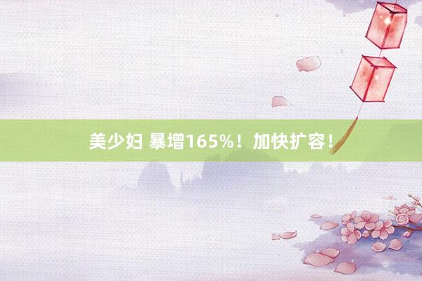 美少妇 暴增165%！加快扩容！