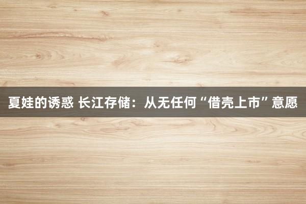 夏娃的诱惑 长江存储：从无任何“借壳上市”意愿